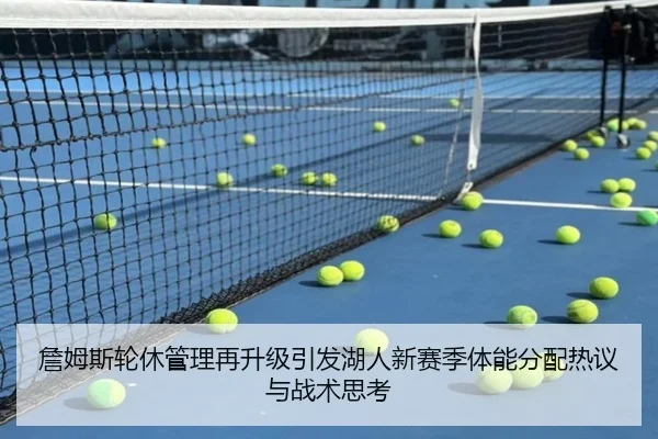 詹姆斯轮休管理再升级引发湖人新赛季体能分配热议与战术思考