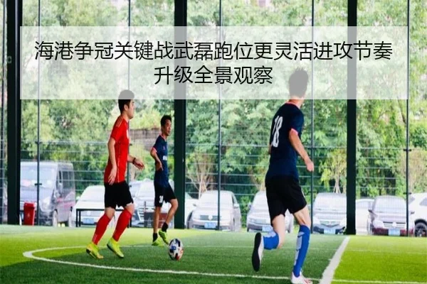 海港争冠关键战武磊跑位更灵活进攻节奏升级全景观察
